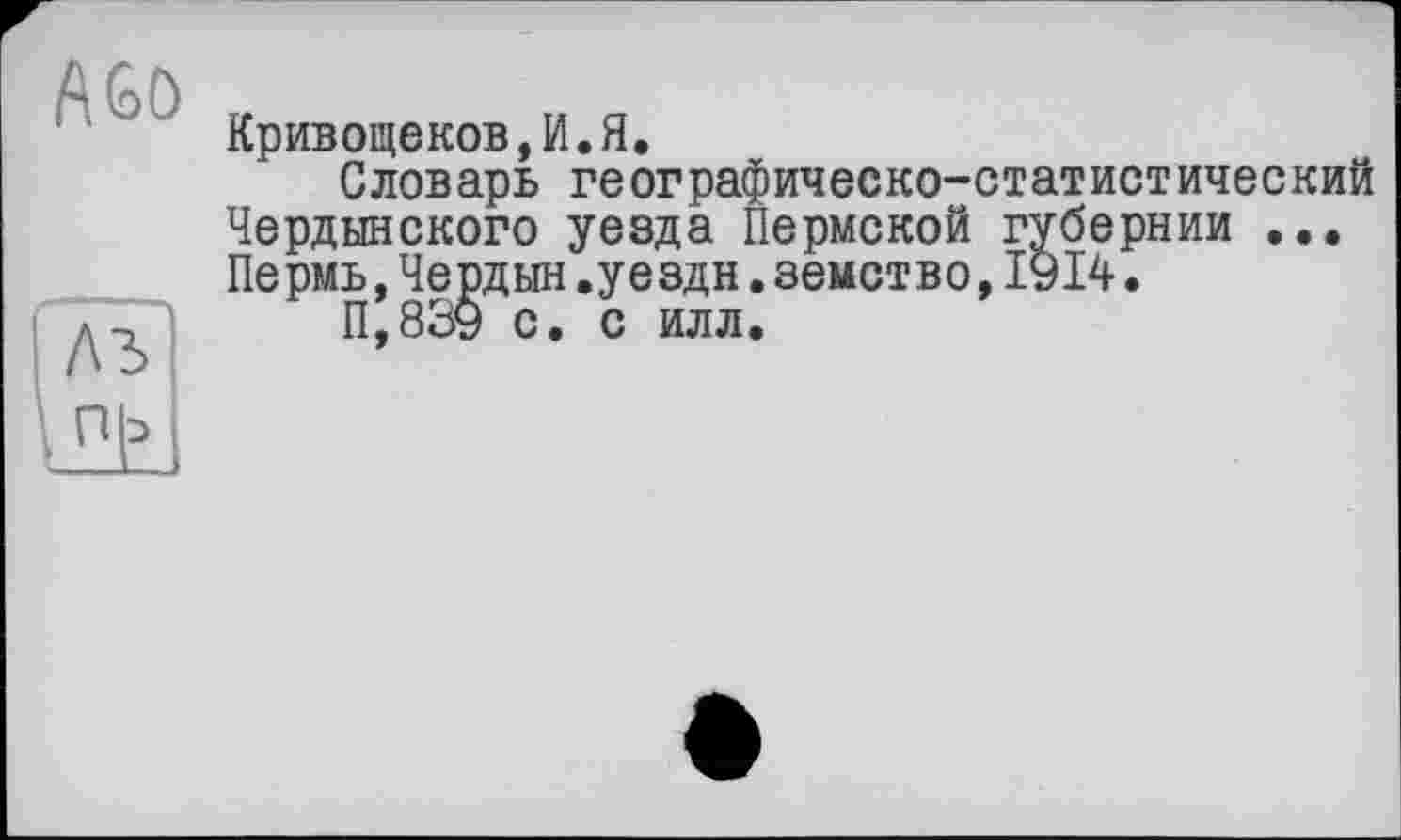 ﻿AGO
Кривощеков,И.Я.
Словарь географическо-статистический Чердынского уезда Пермской губернии ... Пермь,Чердын.уездн.земство,1914.
П,839 с. с илл.